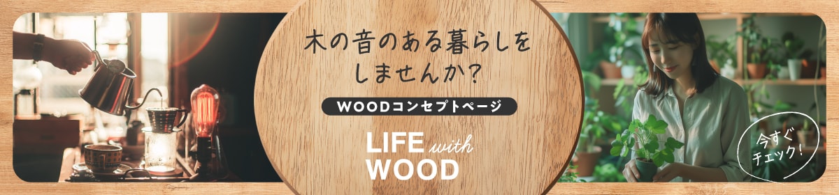 木の音のある暮らしをしませんか？ WOODコンセプトページ LIFE with WOOD 今すぐチェック！ 