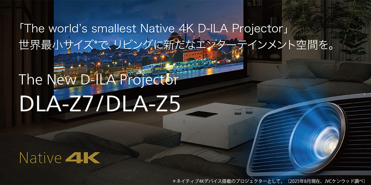 「The world's smallest Native 4K D-ILA Projector」 世界最小サイズ*で、リビングに新たなエンターテインメント空間を。 The New D-ILA Projector DLA-Z7/DLA-Z5 Native 4K ＊ネイティブ4Kデバイス搭載のプロジェクターとして。（2025年8月現在、JVCケンウッド調べ）