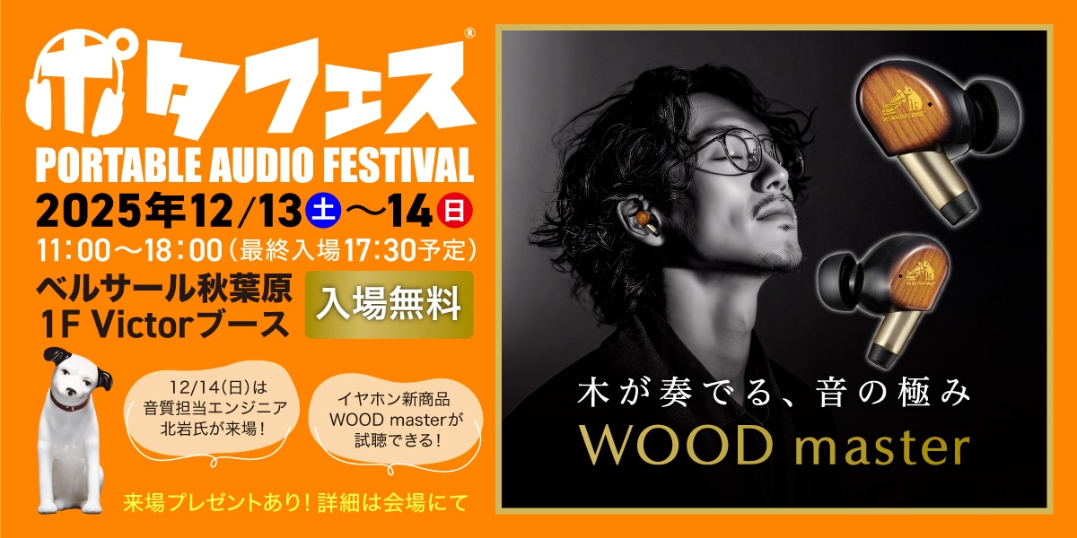 ポタフェス PORTABLE AUDIO FESTIVAL 2025年12/13（土）～14（日） 11:00~18:00（最終入場17:30予定） ベルサール秋葉原1F Victorブース 入場無料 12/14（日）は音質担当エンジニア北岩氏が来場！ イヤホン新商品 WOOD masterが試聴できる！ 来場プレゼントあり！詳細は会場にて 木が奏でる、音の極み WOOD master