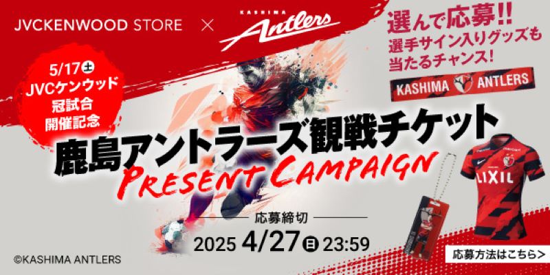 JVCKENWOOD STORE × KASHIMA Antlers 5/17（土） JVCケンウッド 冠試合 開催記念 鹿島アントラーズ観戦チケット PRESENT CAMPAIGN 選んで応募!! 選手サイン入りグッズも当たるチャンス! 応募締切 2025 4/27（日）23：59 応募方法はこちら＞ ©KASHIMA ANTLERS