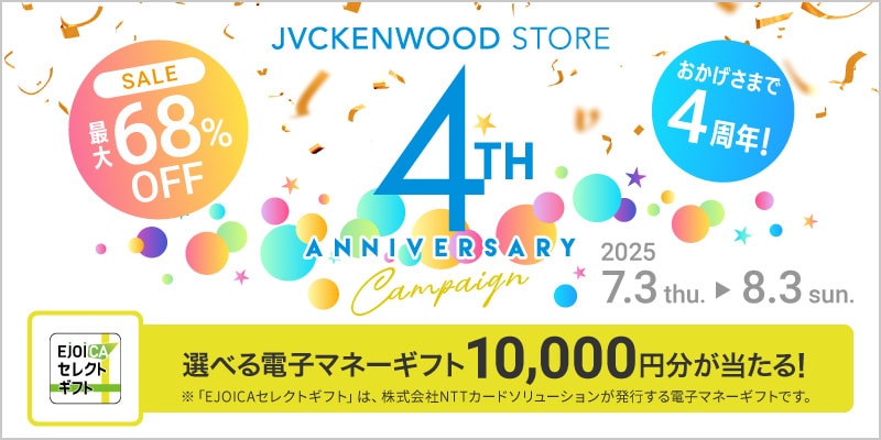 JVCKENWOOD STORE 4TH ANNIVERSARY Campaign SALE 最大68％OFF おかげさまで4周年! 2025 7.3 thu. ▶ 8.3 sun. 選べる電子マネーギフト10,000円分が当たる! ※「EJOICAセレクトギフト」は、株式会社NTTカードソリューションが発行する電子マネーギフトです。