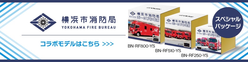 横浜市消防局 YOKOHAMA FIRE BUREAU
 コラボモデルはこちら BN-RF800-YS BN-RF510-YS BN-RF250-YS スペシャルパッケージ