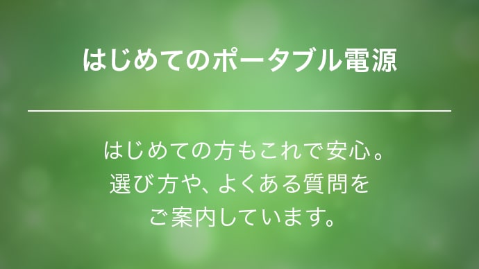 はじめてのポータブル電源 はじめての方もこれで安心。選び方や、よくある質問をご案内しています。