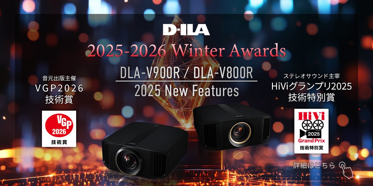 D-ILA 2025-2026 Winter Awards DLA-V900R/DLA-V800R 2025 New Features 音元出版主催VGP2026技術賞 ステレオサウンド主宰HiViグランプリ2025技術特別賞 詳細はこちら