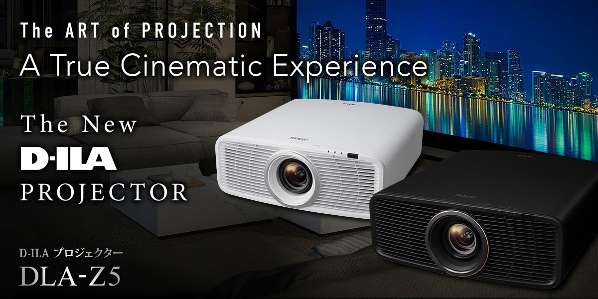 The ART of PROJECTION A True Cinematic Experience The New D-ILA PROJECTOR D-ILA プロジェクター DLA-Z5