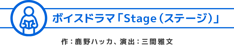 ボイスドラマ「Stage（ステージ）」作：鹿野ハッカ、演出：三間雅文