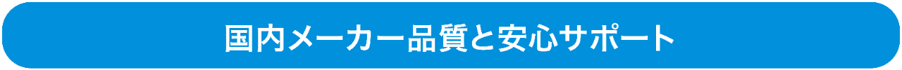 国内メーカー品質と安心サポート