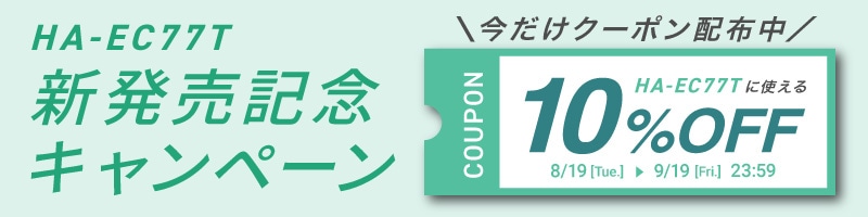 HA-EC77T 新発売記念 キャンペーン 今だけクーポン配布中 COUPON HA-EC77Tに使える 10％OFF 8/19[Tue.] ▶ 9/19[Fri.] 23:59