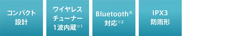 コンパクト設計 ワイヤレスチューナー1波内蔵※1 BluetoothⓇ対応※2 IPX3防雨形