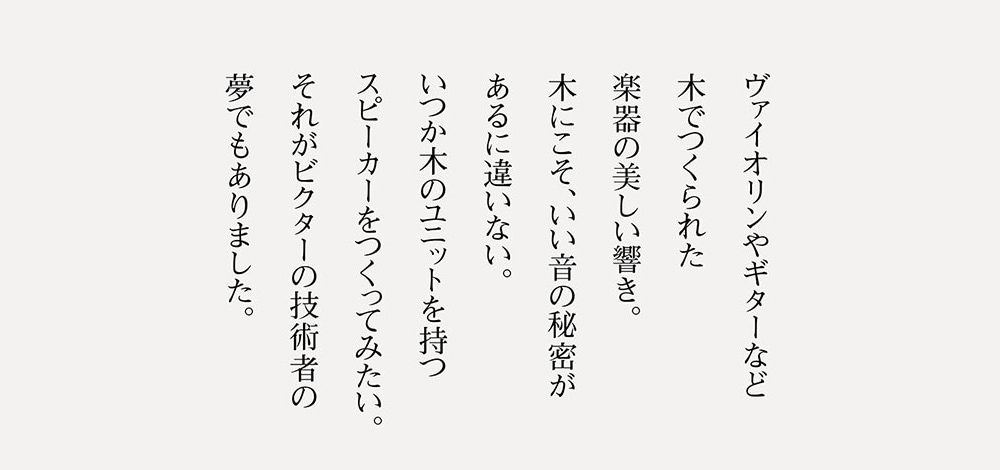 ヴァイオリンやギターなど木でつくられた楽器の美しい響き。木にこそ、いい音の秘密があるに違いない。いつか木のユニットを持つスピーカーをつくってみたい。それがビクターの技術者の夢でもありました。